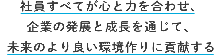 社員すべてが心と力を合わせ、企業の発展と成長を通じて、未来のより良い環境作りに貢献する